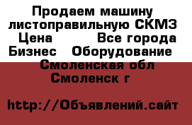 Продаем машину листоправильную СКМЗ › Цена ­ 100 - Все города Бизнес » Оборудование   . Смоленская обл.,Смоленск г.